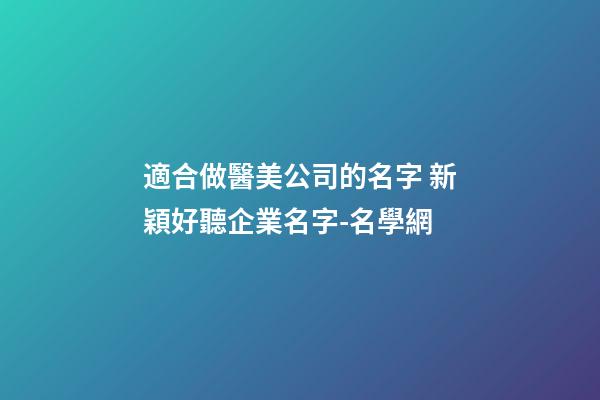 適合做醫美公司的名字 新穎好聽企業名字-名學網-第1張-公司起名-玄機派